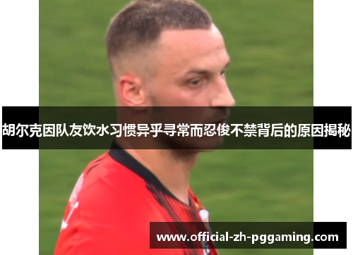 胡尔克因队友饮水习惯异乎寻常而忍俊不禁背后的原因揭秘