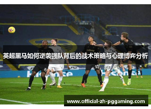 英超黑马如何逆袭强队背后的战术策略与心理博弈分析