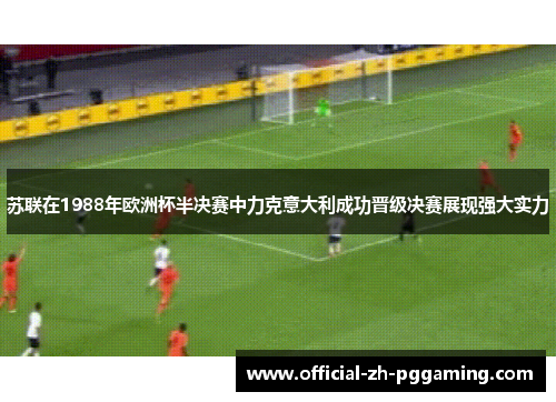 苏联在1988年欧洲杯半决赛中力克意大利成功晋级决赛展现强大实力
