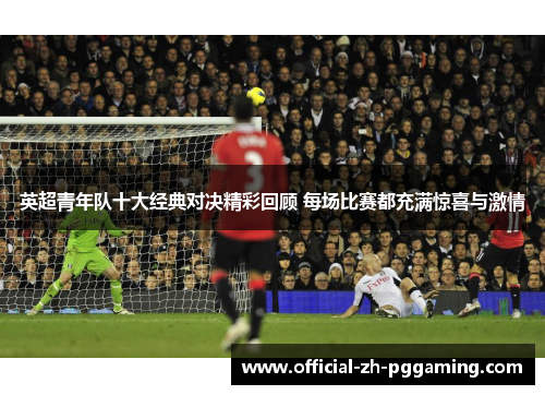 英超青年队十大经典对决精彩回顾 每场比赛都充满惊喜与激情