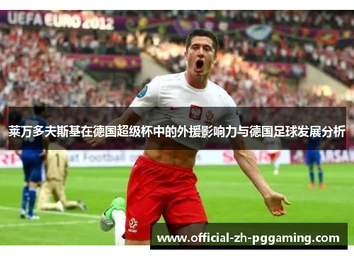 莱万多夫斯基在德国超级杯中的外援影响力与德国足球发展分析