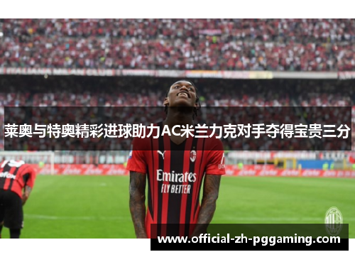 莱奥与特奥精彩进球助力AC米兰力克对手夺得宝贵三分