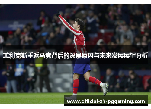 菲利克斯重返马竞背后的深层原因与未来发展展望分析