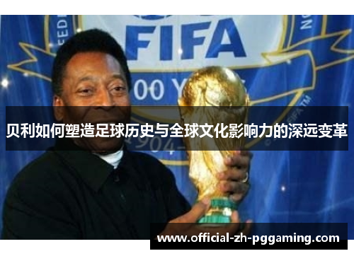 贝利如何塑造足球历史与全球文化影响力的深远变革