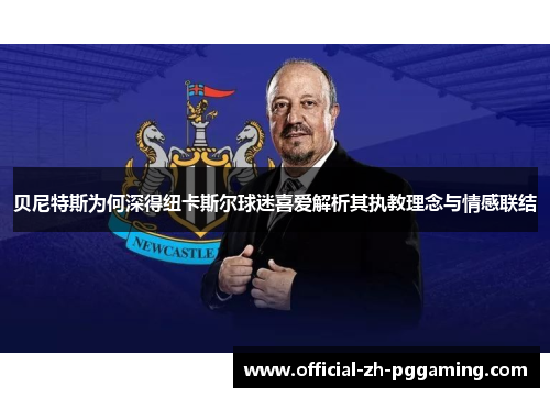 贝尼特斯为何深得纽卡斯尔球迷喜爱解析其执教理念与情感联结