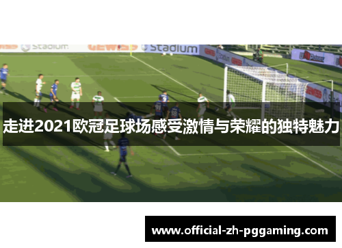 走进2021欧冠足球场感受激情与荣耀的独特魅力