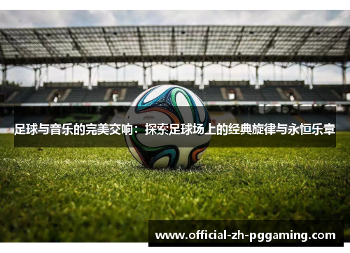 足球与音乐的完美交响：探索足球场上的经典旋律与永恒乐章