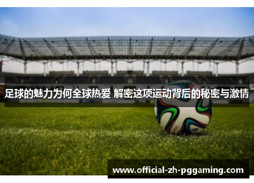 足球的魅力为何全球热爱 解密这项运动背后的秘密与激情