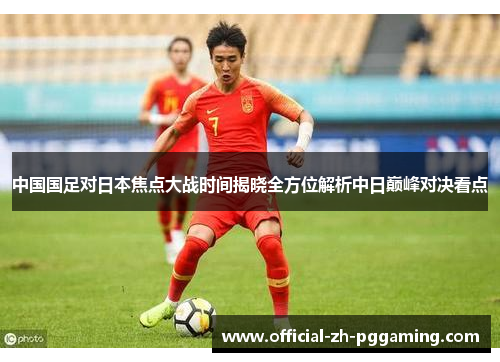 中国国足对日本焦点大战时间揭晓全方位解析中日巅峰对决看点