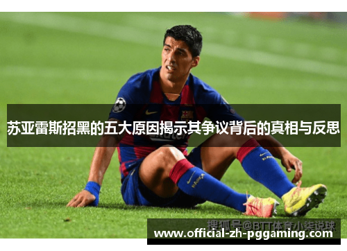 苏亚雷斯招黑的五大原因揭示其争议背后的真相与反思