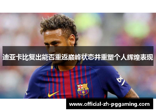 迪亚卡比复出能否重返巅峰状态并重塑个人辉煌表现