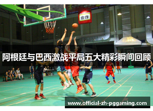 阿根廷与巴西激战平局五大精彩瞬间回顾