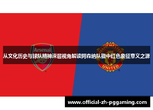 从文化历史与球队精神深层视角解读阿森纳队徽中红色象征意义之源