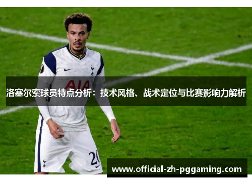 洛塞尔索球员特点分析：技术风格、战术定位与比赛影响力解析