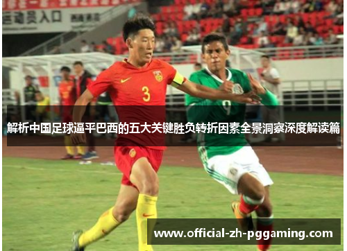 解析中国足球逼平巴西的五大关键胜负转折因素全景洞察深度解读篇