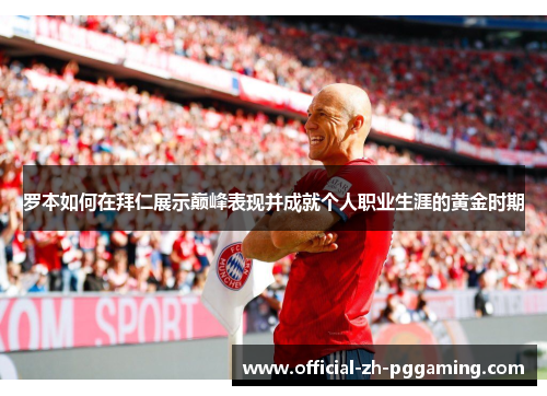 罗本如何在拜仁展示巅峰表现并成就个人职业生涯的黄金时期