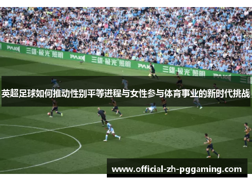 英超足球如何推动性别平等进程与女性参与体育事业的新时代挑战