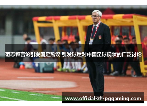 范志毅言论引发国足热议 引发球迷对中国足球现状的广泛讨论