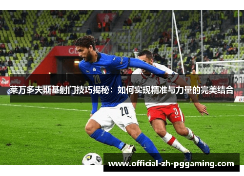 莱万多夫斯基射门技巧揭秘：如何实现精准与力量的完美结合