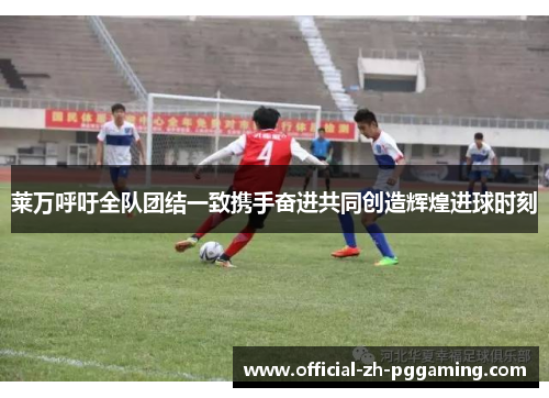 莱万呼吁全队团结一致携手奋进共同创造辉煌进球时刻