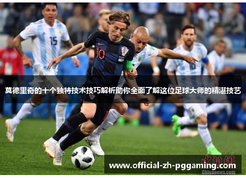 莫德里奇的十个独特技术技巧解析助你全面了解这位足球大师的精湛技艺