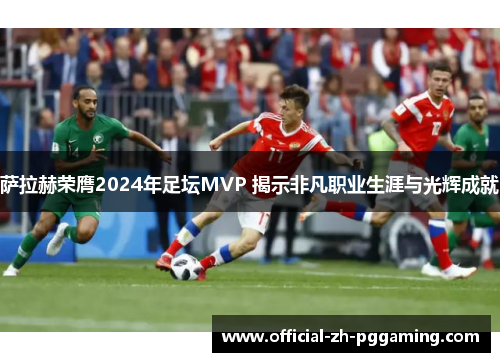 萨拉赫荣膺2024年足坛MVP 揭示非凡职业生涯与光辉成就