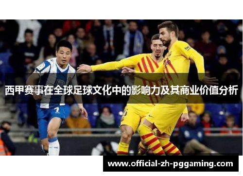西甲赛事在全球足球文化中的影响力及其商业价值分析