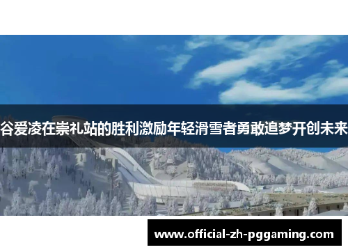 谷爱凌在崇礼站的胜利激励年轻滑雪者勇敢追梦开创未来