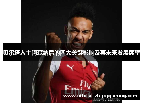 贝尔塔入主阿森纳后的四大关键影响及其未来发展展望