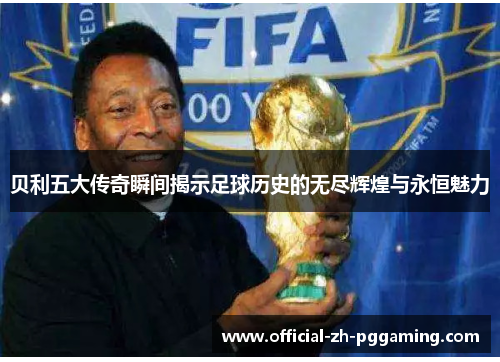贝利五大传奇瞬间揭示足球历史的无尽辉煌与永恒魅力