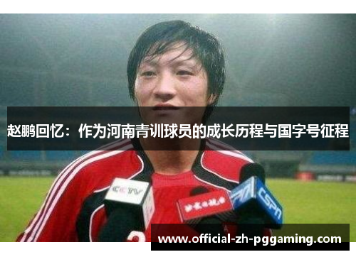 赵鹏回忆：作为河南青训球员的成长历程与国字号征程