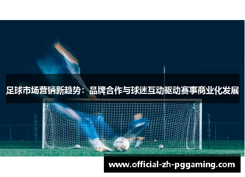 足球市场营销新趋势：品牌合作与球迷互动驱动赛事商业化发展