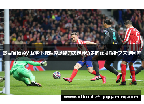 欧冠赛场领先优势下球队控场能力决定胜负走向深度解析之关键因素