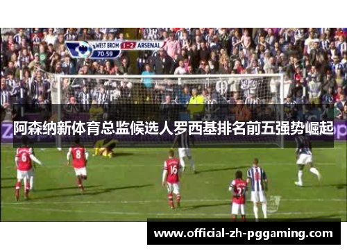 阿森纳新体育总监候选人罗西基排名前五强势崛起