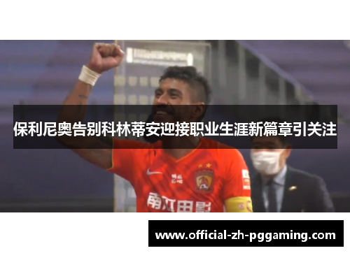 保利尼奥告别科林蒂安迎接职业生涯新篇章引关注