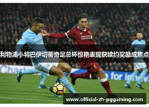 利物浦小将巴伊切蒂奇足总杯惊艳表现获续约奖励成焦点