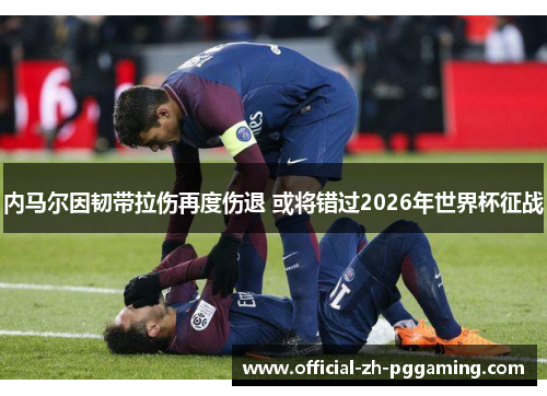 内马尔因韧带拉伤再度伤退 或将错过2026年世界杯征战