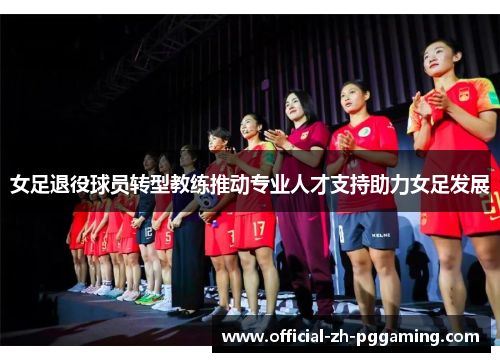 女足退役球员转型教练推动专业人才支持助力女足发展