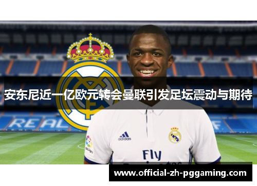 安东尼近一亿欧元转会曼联引发足坛震动与期待