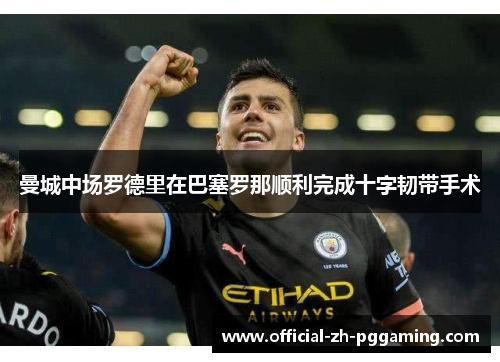 曼城中场罗德里在巴塞罗那顺利完成十字韧带手术