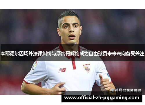 本耶德尔因场外法律纠纷与摩纳哥解约成为自由球员未来去向备受关注