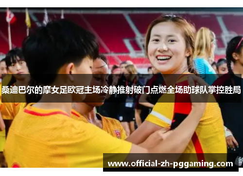 桑迪巴尔的摩女足欧冠主场冷静推射破门点燃全场助球队掌控胜局