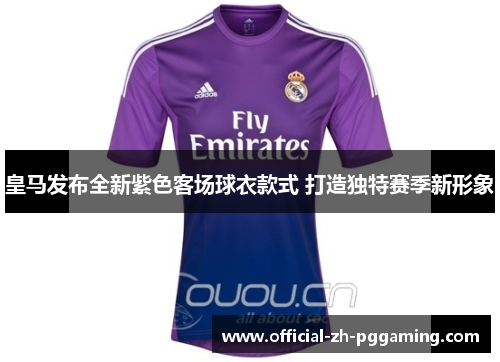 皇马发布全新紫色客场球衣款式 打造独特赛季新形象
