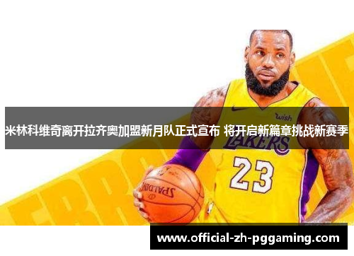 米林科维奇离开拉齐奥加盟新月队正式宣布 将开启新篇章挑战新赛季