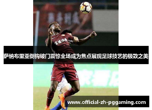 萨纳布里亚倒钩破门震惊全场成为焦点展现足球技艺的极致之美