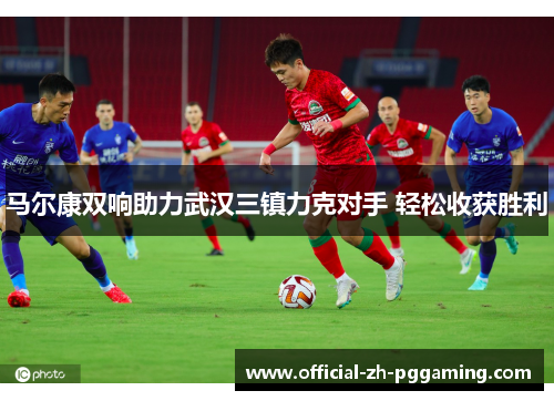 马尔康双响助力武汉三镇力克对手 轻松收获胜利