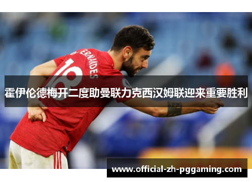 霍伊伦德梅开二度助曼联力克西汉姆联迎来重要胜利