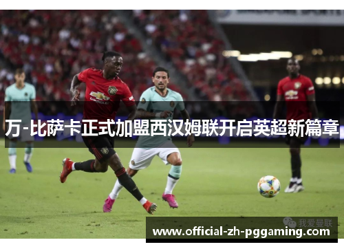 万-比萨卡正式加盟西汉姆联开启英超新篇章