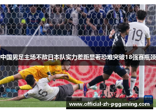 中国男足主场不敌日本队实力差距显著恐难突破18强赛瓶颈